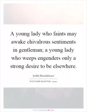 A young lady who faints may awake chivalrous sentiments in gentleman; a young lady who weeps engenders only a strong desire to be elsewhere Picture Quote #1