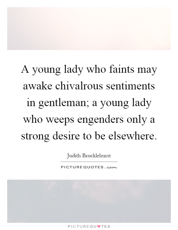 A young lady who faints may awake chivalrous sentiments in gentleman; a young lady who weeps engenders only a strong desire to be elsewhere Picture Quote #1