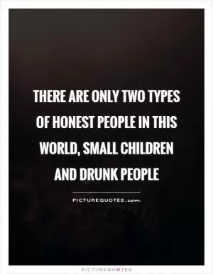 There are only two types of honest people in this world, small children and drunk people Picture Quote #1