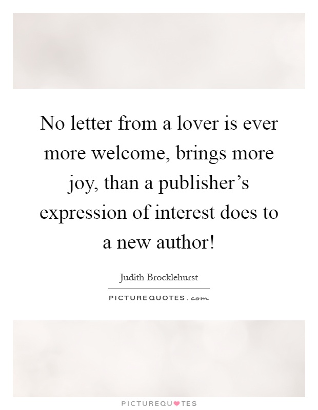 No letter from a lover is ever more welcome, brings more joy, than a publisher's expression of interest does to a new author! Picture Quote #1