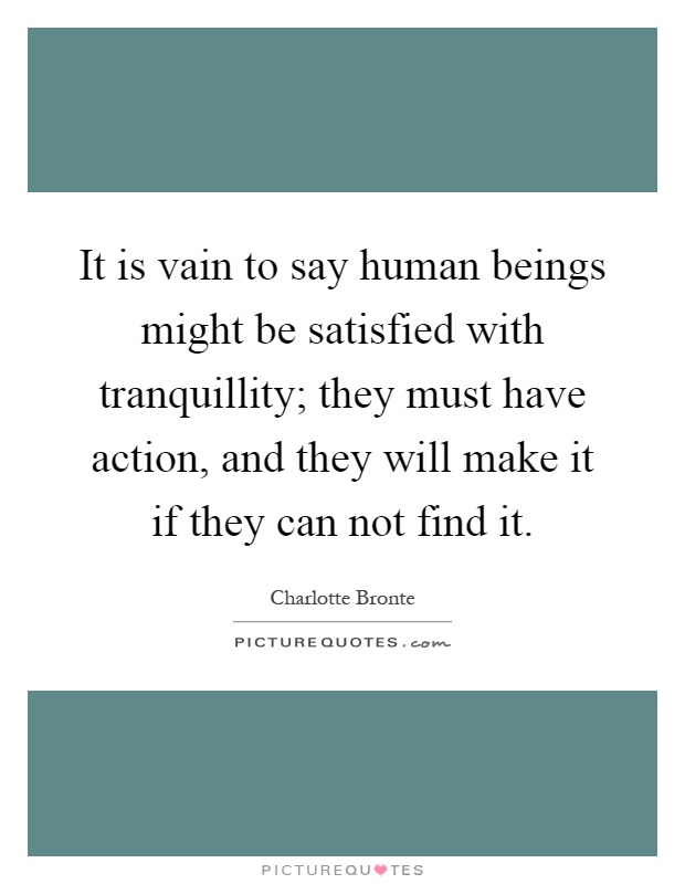 It is vain to say human beings might be satisfied with tranquillity; they must have action, and they will make it if they can not find it Picture Quote #1