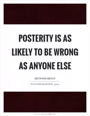 Posterity is as likely to be wrong as anyone else Picture Quote #1