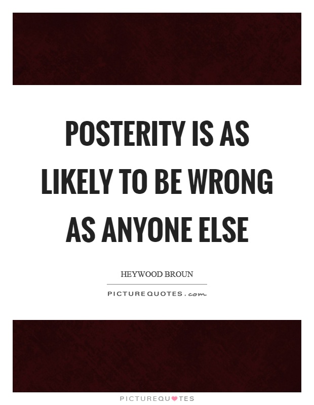 Posterity is as likely to be wrong as anyone else Picture Quote #1