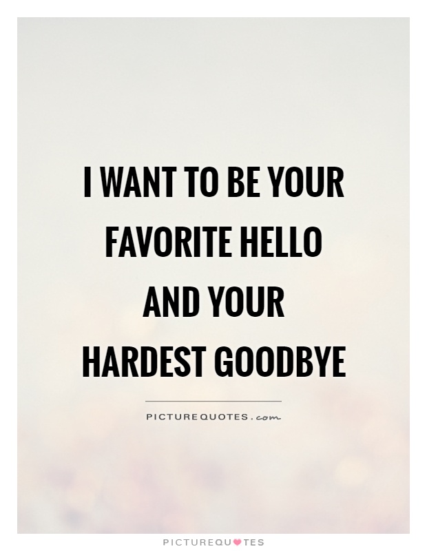 I want to be your favorite HELLO and your hardest GOODBYE Picture Quote #1