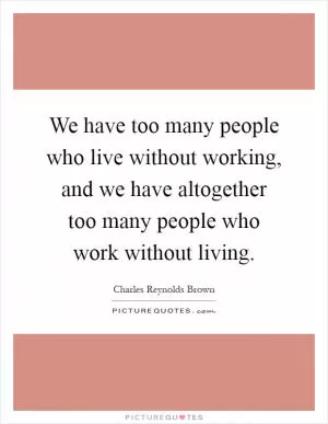 We have too many people who live without working, and we have altogether too many people who work without living Picture Quote #1