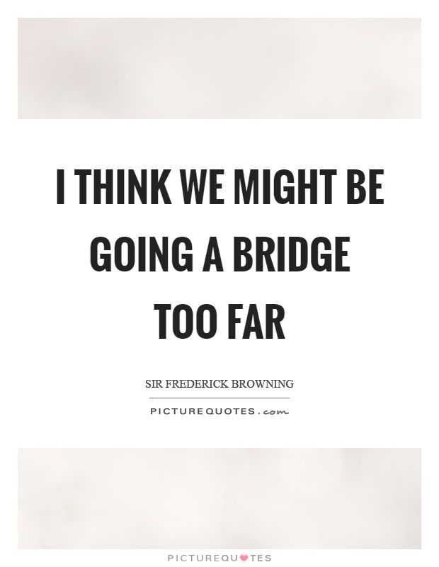 I think we might be going a bridge too far Picture Quote #1