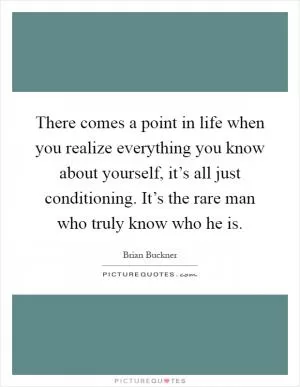 There comes a point in life when you realize everything you know about yourself, it’s all just conditioning. It’s the rare man who truly know who he is Picture Quote #1
