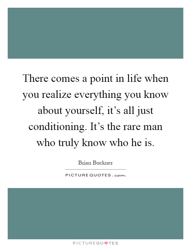 There comes a point in life when you realize everything you know about yourself, it's all just conditioning. It's the rare man who truly know who he is Picture Quote #1