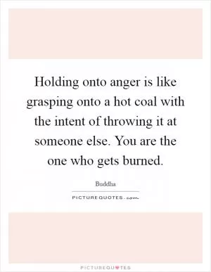 Holding onto anger is like grasping onto a hot coal with the intent of throwing it at someone else. You are the one who gets burned Picture Quote #1