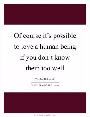 Of course it’s possible to love a human being if you don’t know them too well Picture Quote #1