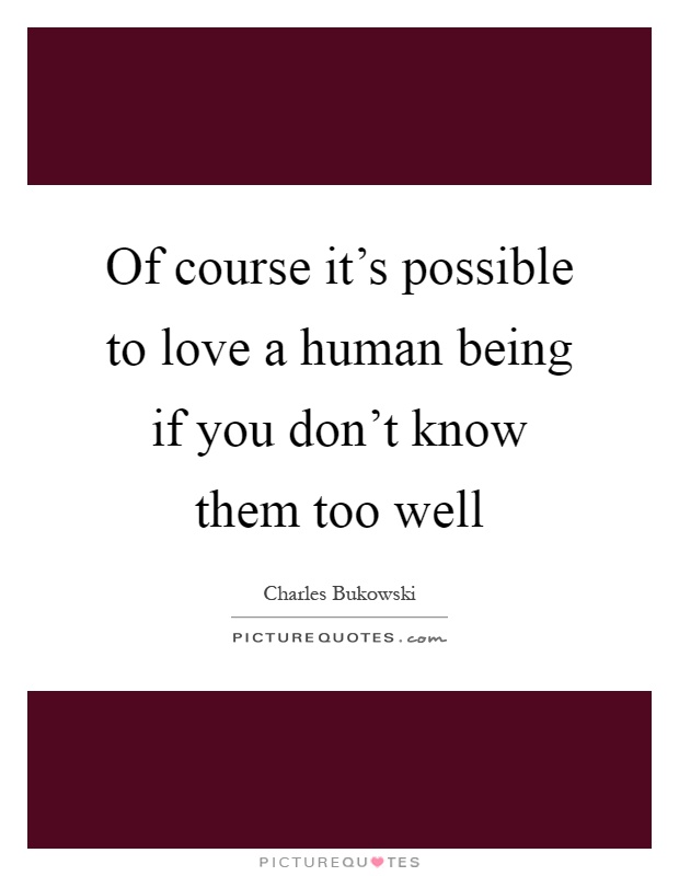 Of course it's possible to love a human being if you don't know them too well Picture Quote #1