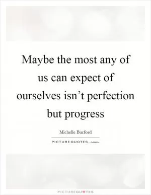 Maybe the most any of us can expect of ourselves isn’t perfection but progress Picture Quote #1