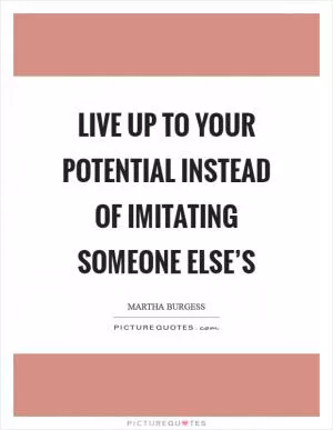 Live up to your potential instead of imitating someone else’s Picture Quote #1