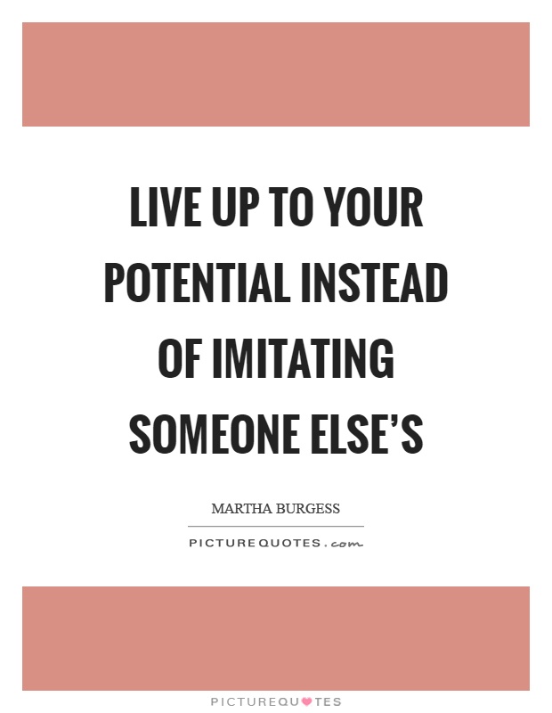 Live up to your potential instead of imitating someone else's Picture Quote #1