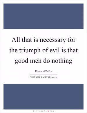 All that is necessary for the triumph of evil is that good men do nothing Picture Quote #1