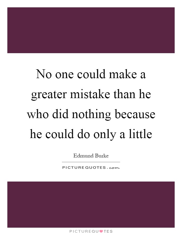 No one could make a greater mistake than he who did nothing ...