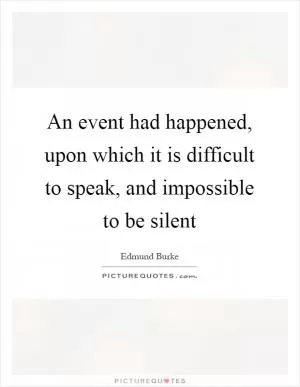 An event had happened, upon which it is difficult to speak, and impossible to be silent Picture Quote #1