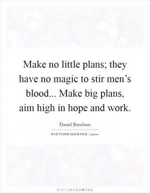 Make no little plans; they have no magic to stir men’s blood... Make big plans, aim high in hope and work Picture Quote #1