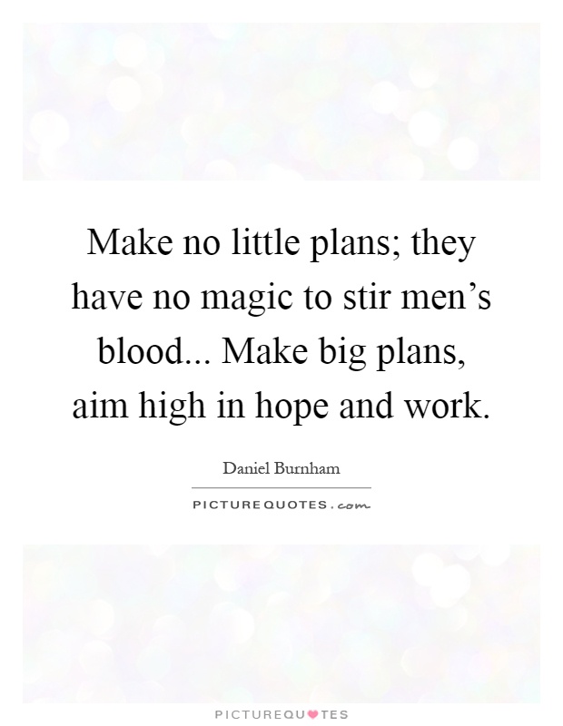 Make no little plans; they have no magic to stir men's blood... Make big plans, aim high in hope and work Picture Quote #1