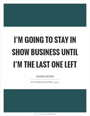 I’m going to stay in show business until I’m the last one left Picture Quote #1