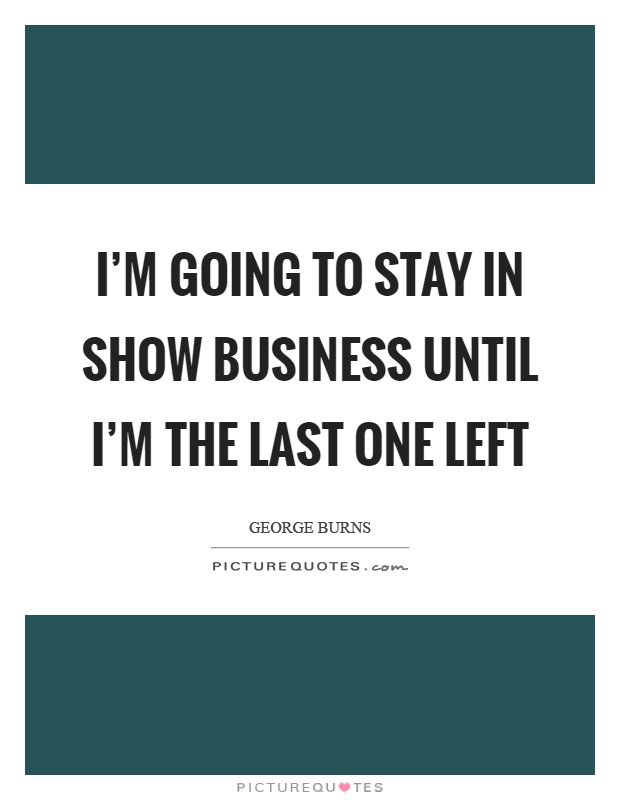I'm going to stay in show business until I'm the last one left Picture Quote #1