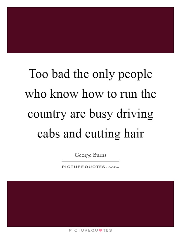 Too bad the only people who know how to run the country are busy driving cabs and cutting hair Picture Quote #1