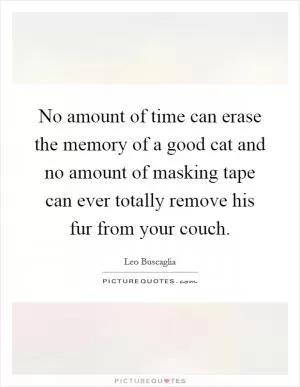 No amount of time can erase the memory of a good cat and no amount of masking tape can ever totally remove his fur from your couch Picture Quote #1