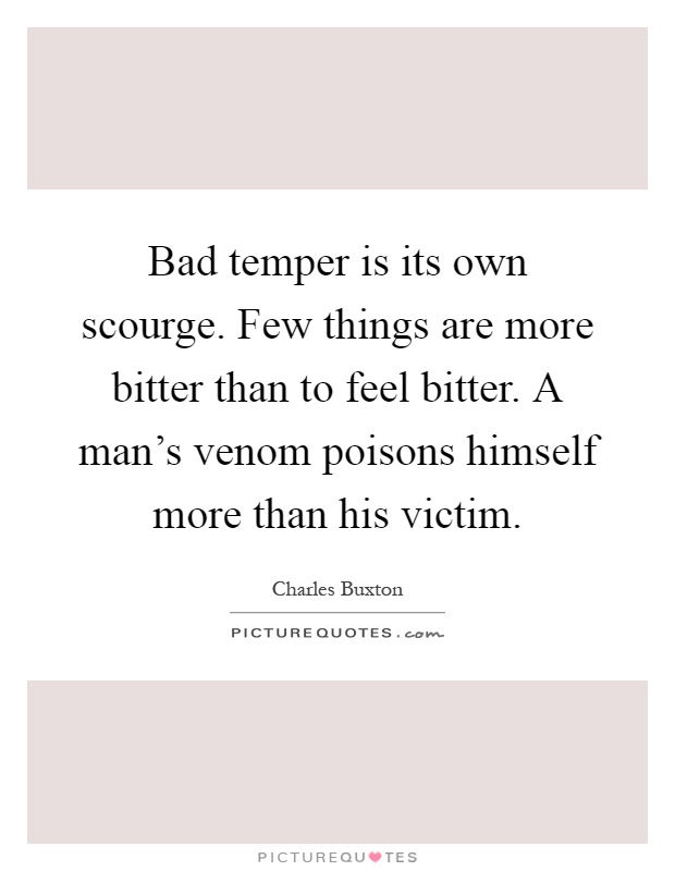 Bad temper is its own scourge. Few things are more bitter than to feel bitter. A man's venom poisons himself more than his victim Picture Quote #1