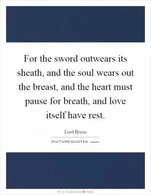 For the sword outwears its sheath, and the soul wears out the breast, and the heart must pause for breath, and love itself have rest Picture Quote #1