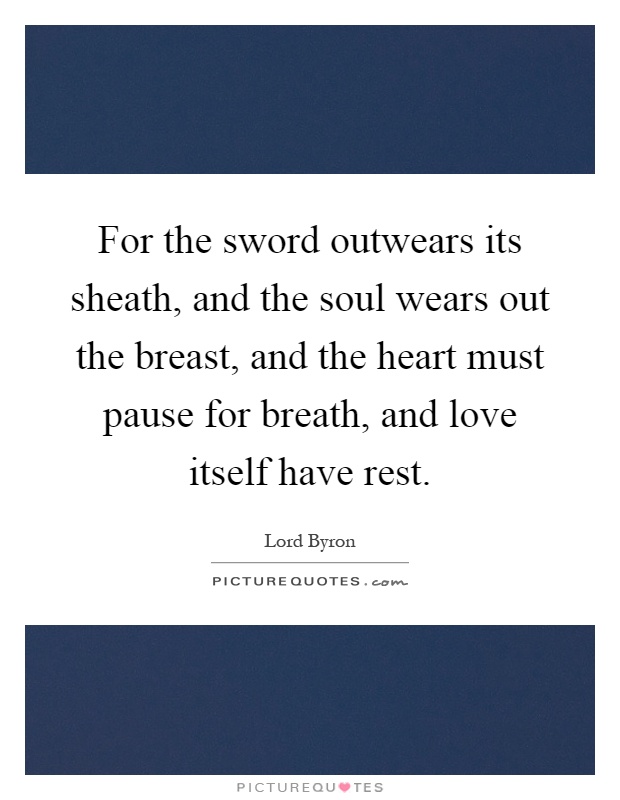For the sword outwears its sheath, and the soul wears out the breast, and the heart must pause for breath, and love itself have rest Picture Quote #1