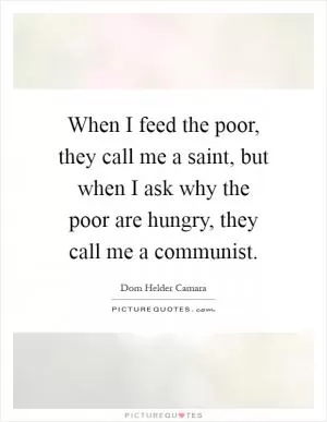 When I feed the poor, they call me a saint, but when I ask why the poor are hungry, they call me a communist Picture Quote #1