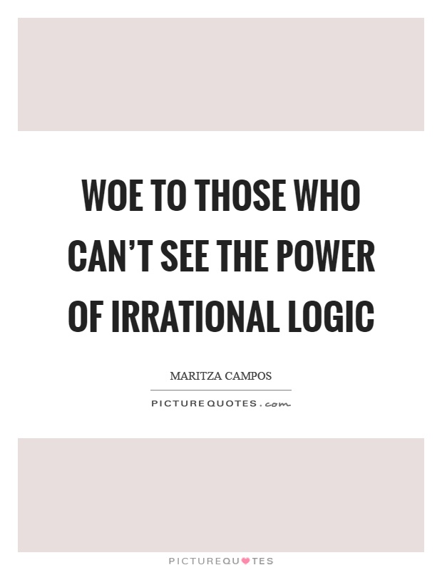 Woe to those who can't see the power of irrational logic Picture Quote #1