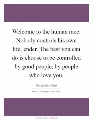 Welcome to the human race. Nobody controls his own life, ender. The best you can do is choose to be controlled by good people, by people who love you Picture Quote #1