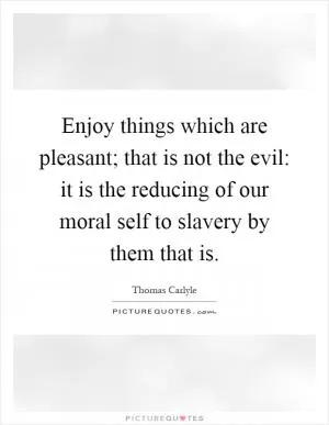 Enjoy things which are pleasant; that is not the evil: it is the reducing of our moral self to slavery by them that is Picture Quote #1