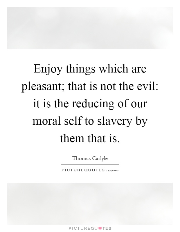 Enjoy things which are pleasant; that is not the evil: it is the reducing of our moral self to slavery by them that is Picture Quote #1