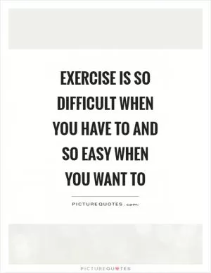 Exercise is so difficult when you have to and so easy when you want to Picture Quote #1