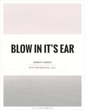 Blow in it’s ear Picture Quote #1