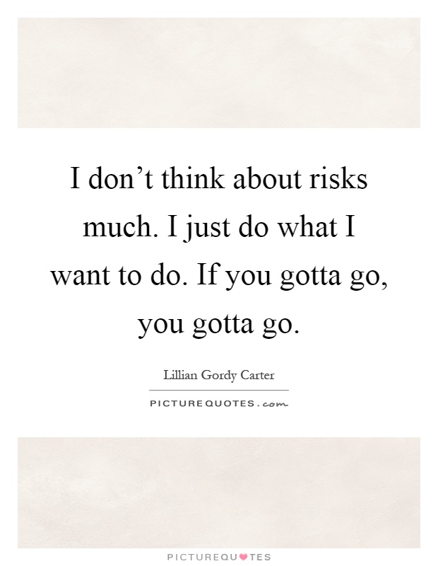 I don't think about risks much. I just do what I want to do. If you gotta go, you gotta go Picture Quote #1