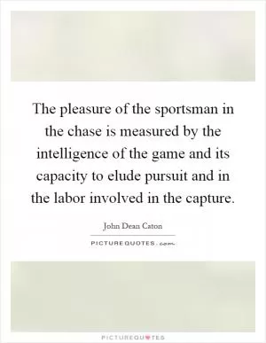 The pleasure of the sportsman in the chase is measured by the intelligence of the game and its capacity to elude pursuit and in the labor involved in the capture Picture Quote #1