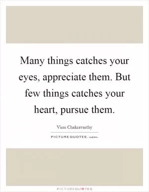 Many things catches your eyes, appreciate them. But few things catches your heart, pursue them Picture Quote #1