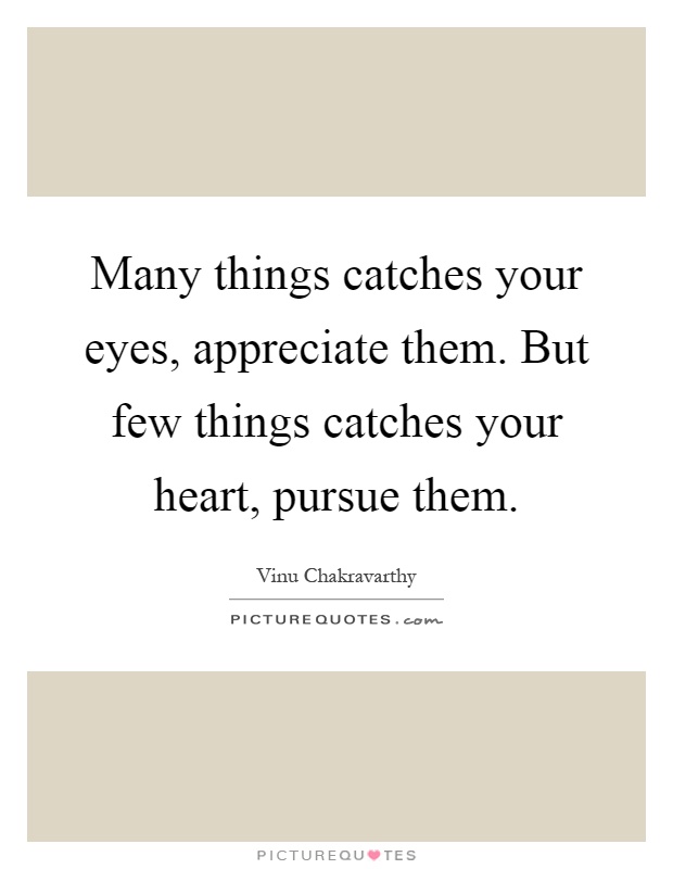 Many things catches your eyes, appreciate them. But few things catches your heart, pursue them Picture Quote #1