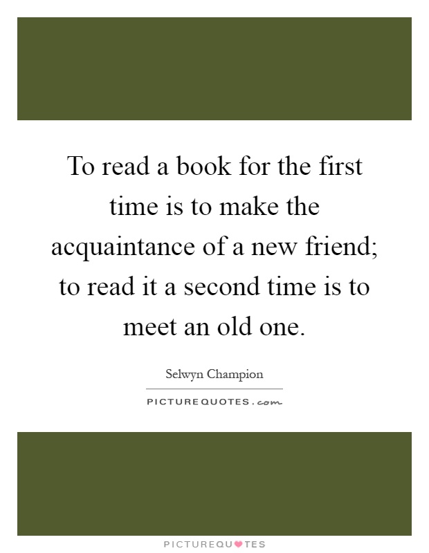 To read a book for the first time is to make the acquaintance of a new friend; to read it a second time is to meet an old one Picture Quote #1