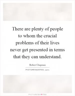 There are plenty of people to whom the crucial problems of their lives never get presented in terms that they can understand Picture Quote #1