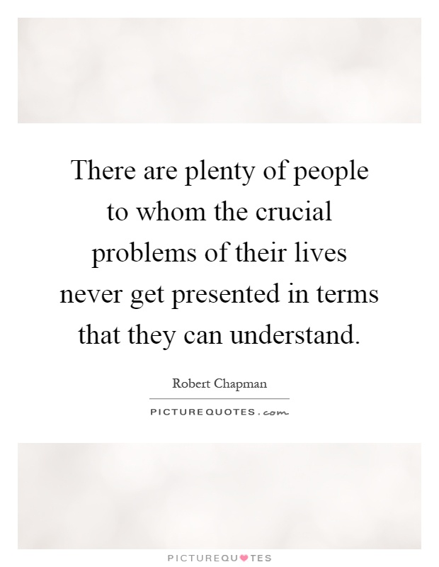 There are plenty of people to whom the crucial problems of their lives never get presented in terms that they can understand Picture Quote #1