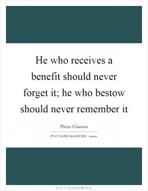 He who receives a benefit should never forget it; he who bestow should never remember it Picture Quote #1
