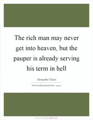 The rich man may never get into heaven, but the pauper is already serving his term in hell Picture Quote #1