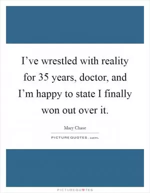 I’ve wrestled with reality for 35 years, doctor, and I’m happy to state I finally won out over it Picture Quote #1