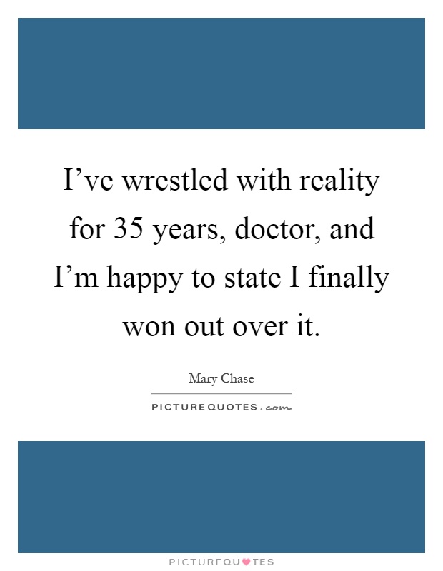 I've wrestled with reality for 35 years, doctor, and I'm happy to state I finally won out over it Picture Quote #1