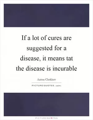If a lot of cures are suggested for a disease, it means tat the disease is incurable Picture Quote #1