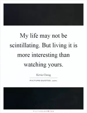 My life may not be scintillating. But living it is more interesting than watching yours Picture Quote #1